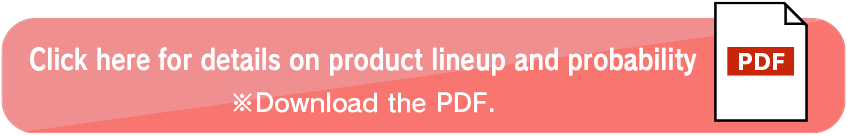 Click here for details on product lineup adn probability ※Download the PDF